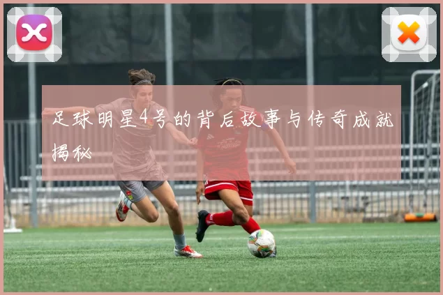 足球明星4号的背后故事与传奇成就揭秘