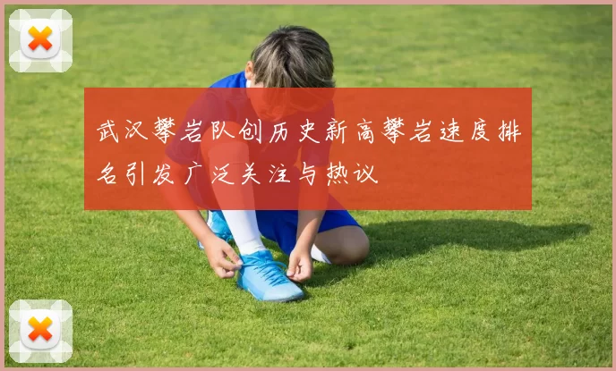 武汉攀岩队创历史新高攀岩速度排名引发广泛关注与热议