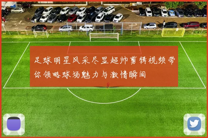 足球明星风采尽显超帅剪辑视频带你领略球场魅力与激情瞬间
