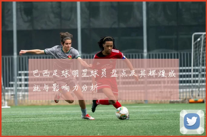 巴西足球明星球员盘点及其辉煌成就与影响力分析