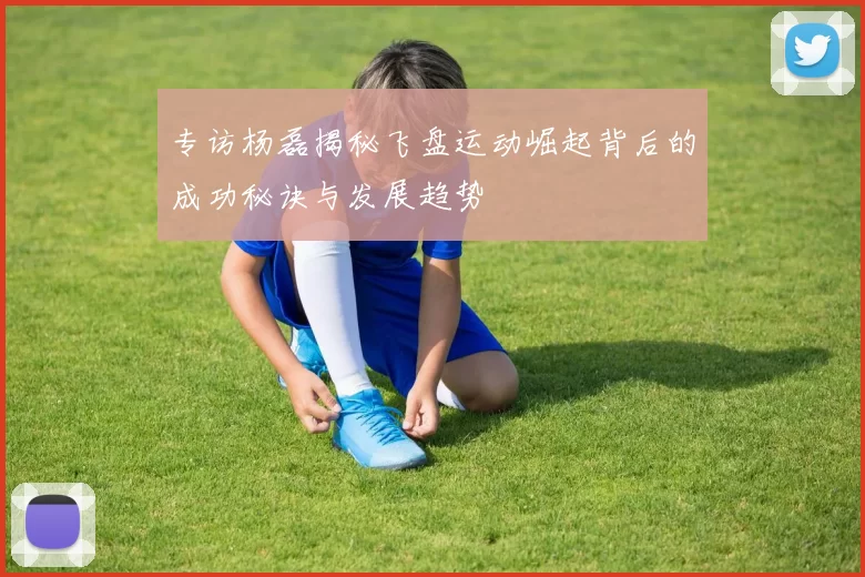 专访杨磊揭秘飞盘运动崛起背后的成功秘诀与发展趋势