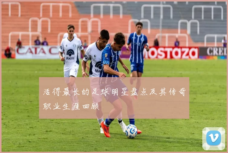 活得最长的足球明星盘点及其传奇职业生涯回顾