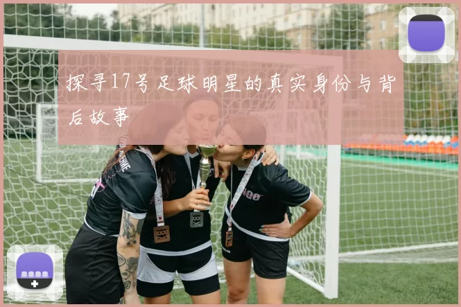 探寻17号足球明星的真实身份与背后故事