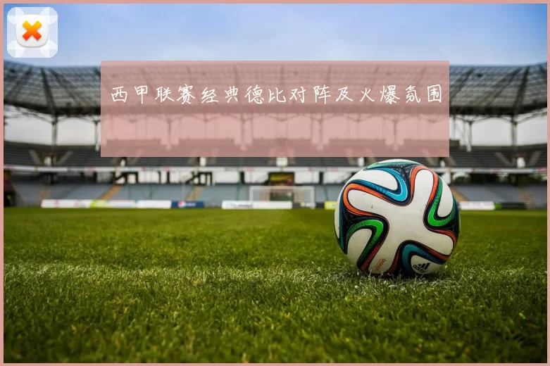 西甲联赛经典德比对阵及火爆氛围