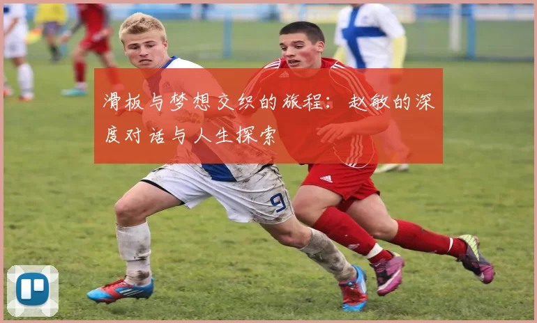 滑板与梦想交织的旅程：赵敏的深度对话与人生探索