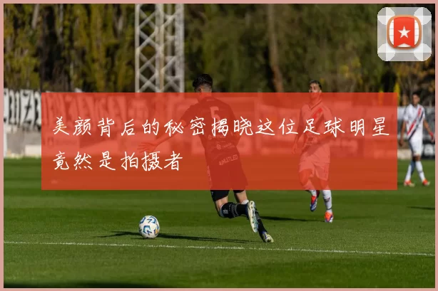 美颜背后的秘密揭晓这位足球明星竟然是拍摄者