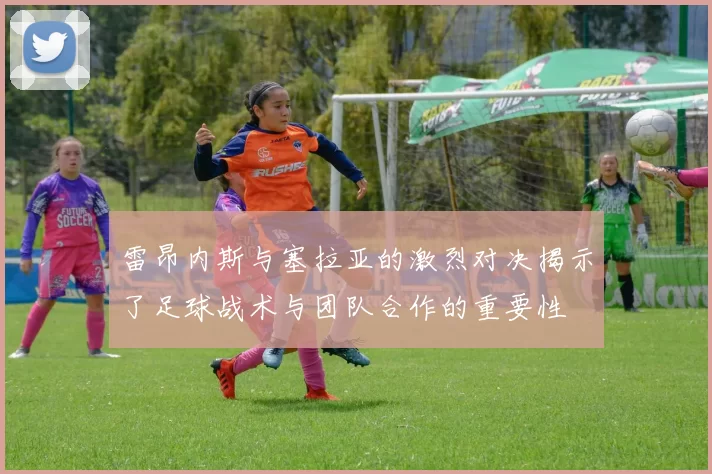 雷昂内斯与塞拉亚的激烈对决揭示了足球战术与团队合作的重要性