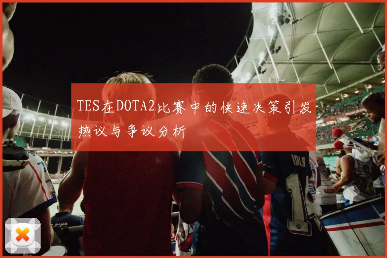 TES在DOTA2比赛中的快速决策引发热议与争议分析