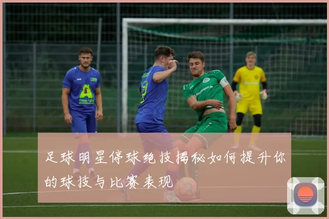 足球明星停球绝技揭秘如何提升你的球技与比赛表现