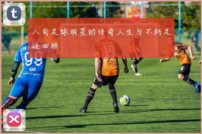 八旬足球明星的传奇人生与不朽足迹回顾