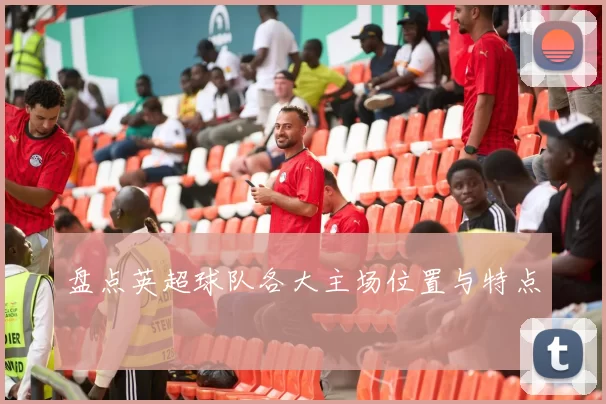盘点英超球队各大主场位置与特点