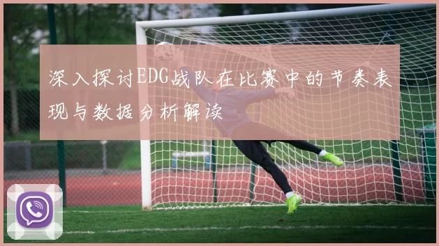 深入探讨EDG战队在比赛中的节奏表现与数据分析解读