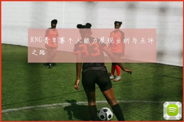 RNG青年赛个人能力展现分析与点评之路