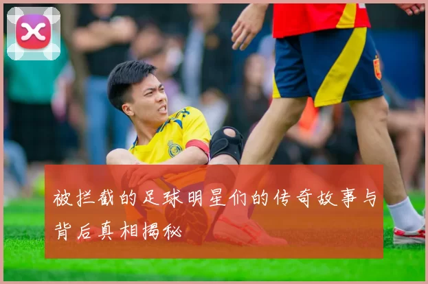 被拦截的足球明星们的传奇故事与背后真相揭秘