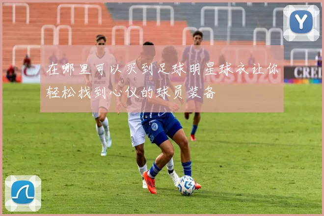 在哪里可以买到足球明星球衣让你轻松找到心仪的球员装备