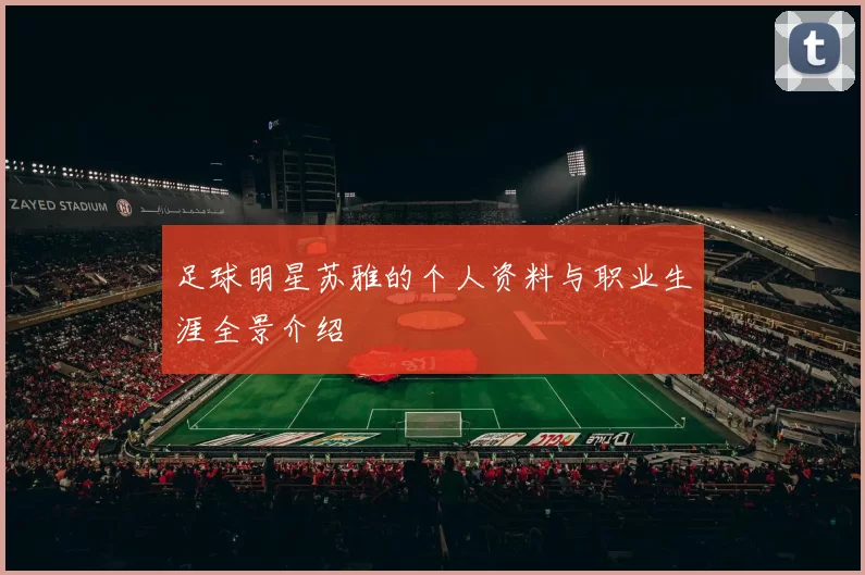 足球明星苏雅的个人资料与职业生涯全景介绍