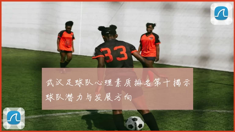 武汉足球队心理素质排名第十揭示球队潜力与发展方向