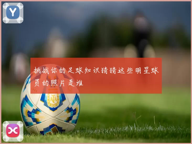 挑战你的足球知识猜猜这些明星球员的照片是谁