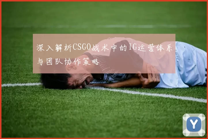 深入解析CSGO战术中的IG运营体系与团队协作策略