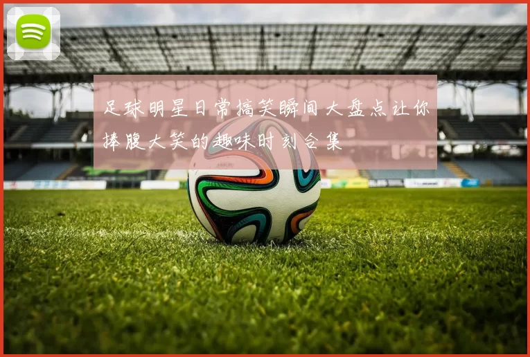 足球明星日常搞笑瞬间大盘点让你捧腹大笑的趣味时刻合集