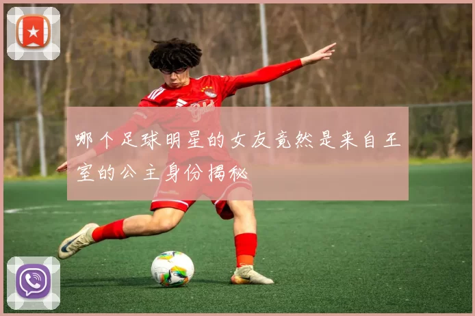 哪个足球明星的女友竟然是来自王室的公主身份揭秘