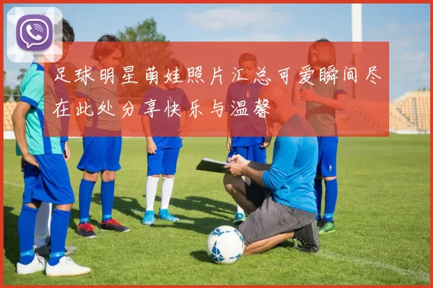 足球明星萌娃照片汇总可爱瞬间尽在此处分享快乐与温馨