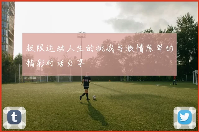 极限运动人生的挑战与激情陈军的精彩对话分享