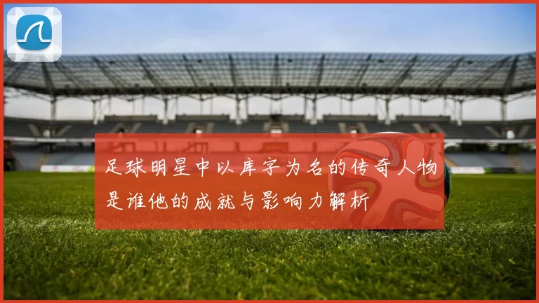足球明星中以库字为名的传奇人物是谁他的成就与影响力解析