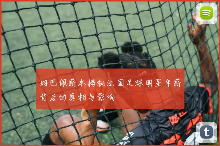姆巴佩薪水揭秘法国足球明星年薪背后的真相与影响