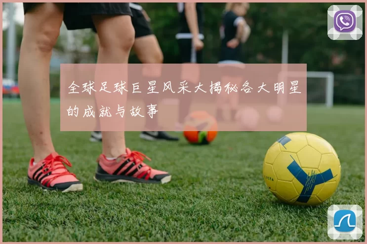 全球足球巨星风采大揭秘各大明星的成就与故事