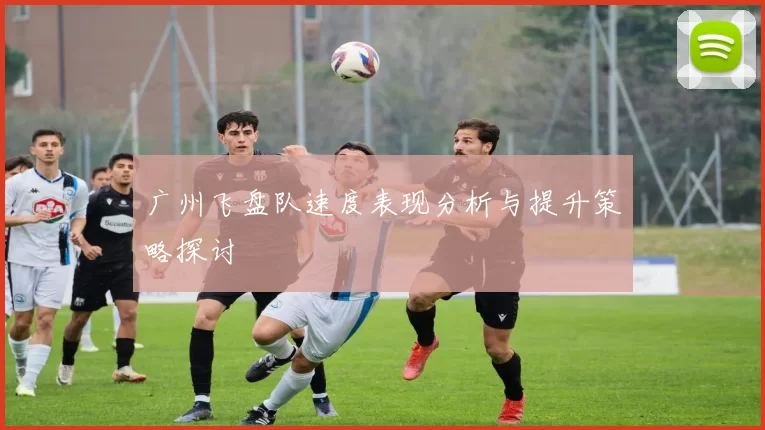 广州飞盘队速度表现分析与提升策略探讨