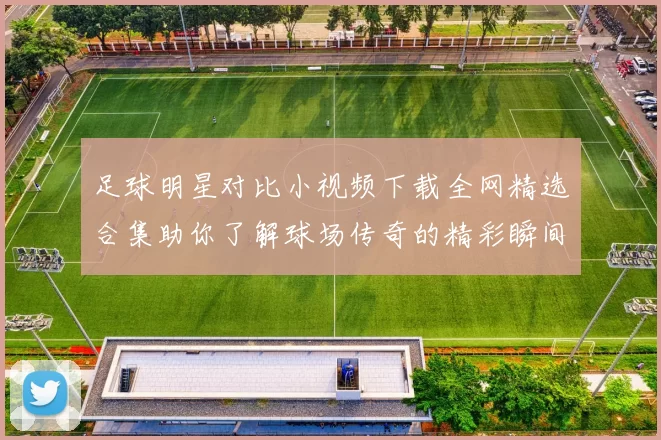 足球明星对比小视频下载全网精选合集助你了解球场传奇的精彩瞬间