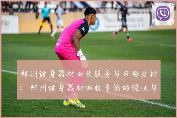 郑州健身器材回收服务与市场分析：郑州健身器材回收市场的现状与前景
