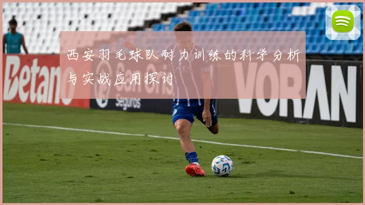 西安羽毛球队耐力训练的科学分析与实战应用探讨