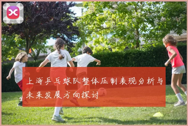 上海乒乓球队整体压制表现分析与未来发展方向探讨