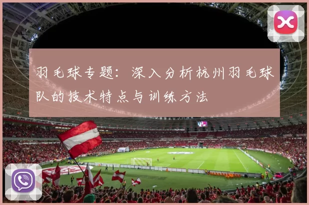羽毛球专题：深入分析杭州羽毛球队的技术特点与训练方法