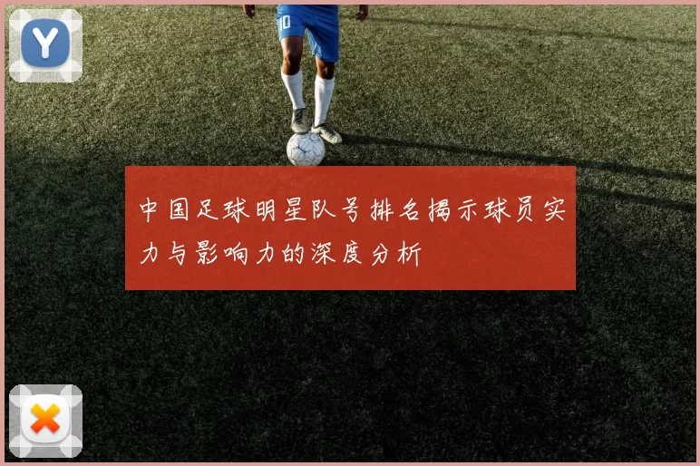 中国足球明星队号排名揭示球员实力与影响力的深度分析