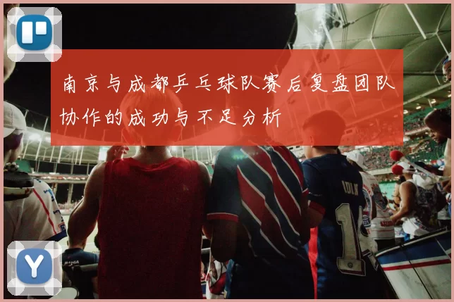 南京与成都乒乓球队赛后复盘团队协作的成功与不足分析