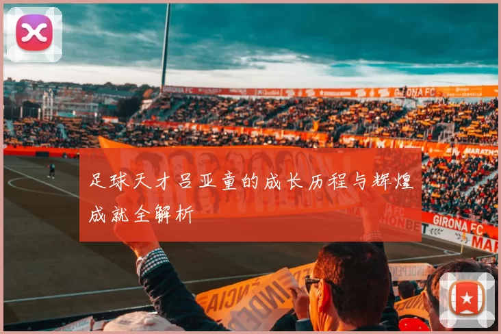 足球天才吕亚童的成长历程与辉煌成就全解析