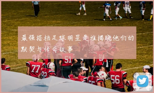 最强搭档足球明星是谁揭晓他们的默契与传奇故事