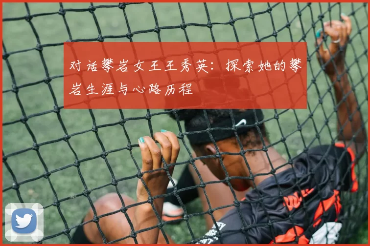 对话攀岩女王王秀英：探索她的攀岩生涯与心路历程