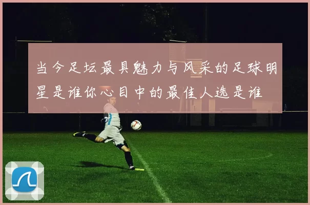 当今足坛最具魅力与风采的足球明星是谁你心目中的最佳人选是谁