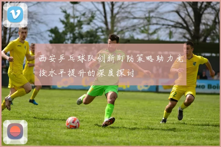 西安乒乓球队创新盯防策略助力竞技水平提升的深度探讨