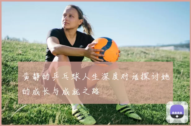 黄静的乒乓球人生深度对话探讨她的成长与成就之路