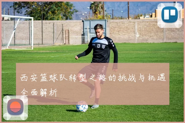 西安篮球队转型之路的挑战与机遇全面解析