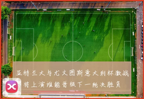 亚特兰大与尤文图斯意大利杯激战即将上演谁能晋级下一轮决胜负
