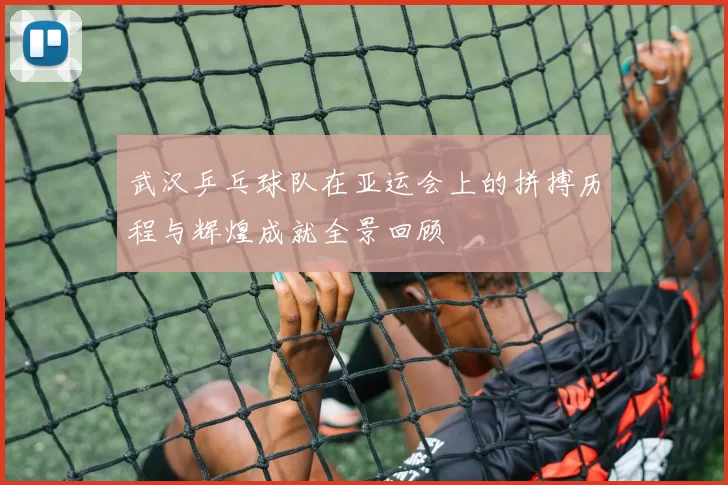 武汉乒乓球队在亚运会上的拼搏历程与辉煌成就全景回顾
