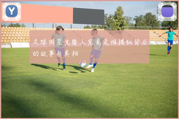 足球明星克隆人究竟是谁揭秘背后的故事与真相