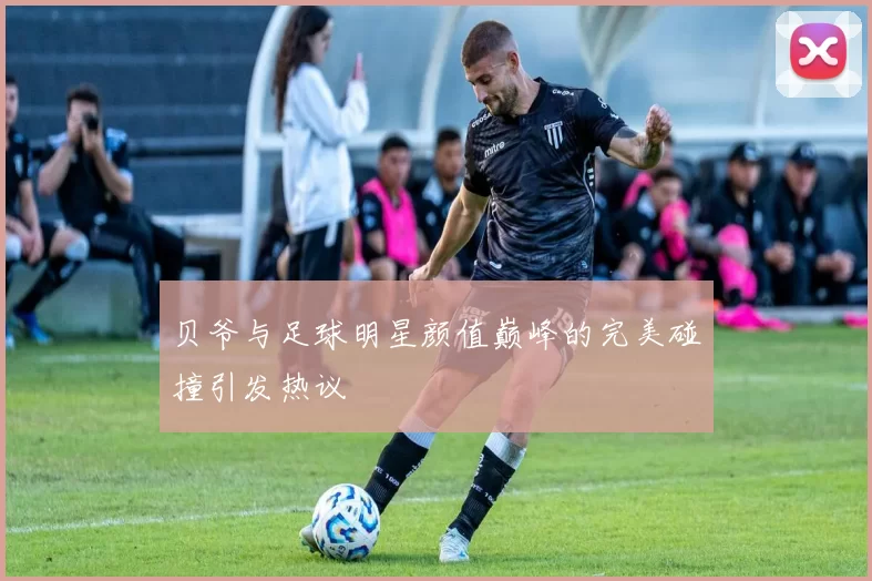 贝爷与足球明星颜值巅峰的完美碰撞引发热议