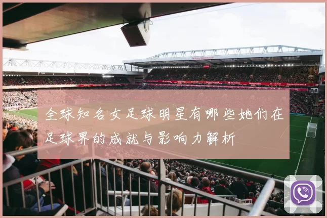 全球知名女足球明星有哪些她们在足球界的成就与影响力解析